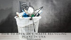 How To Open an E-Waste Recycling Plant in Una (2) (1)
