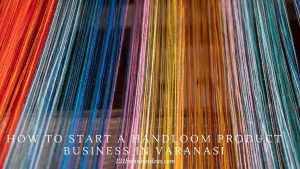 How To Start a Handloom Product business in Varanasi (2) (1)
